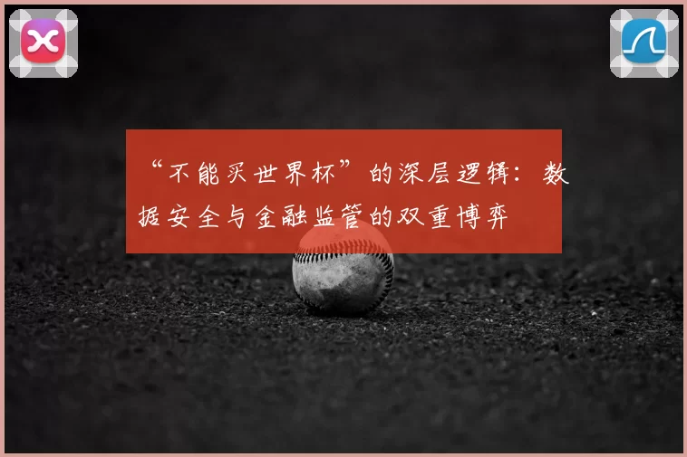 “不能买世界杯”的深层逻辑:数据安全与金融监管的双重博弈