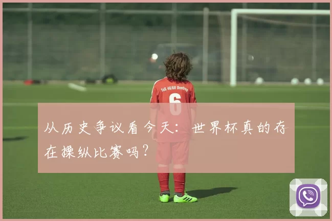 从历史争议看今天:世界杯真的存在操纵比赛吗?