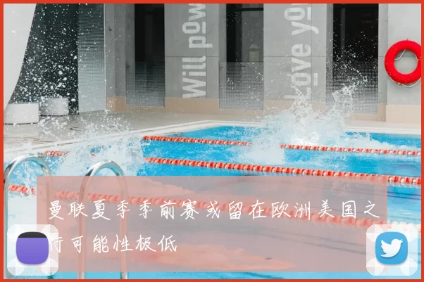 曼联夏季季前赛或留在欧洲美国之行可能性极低