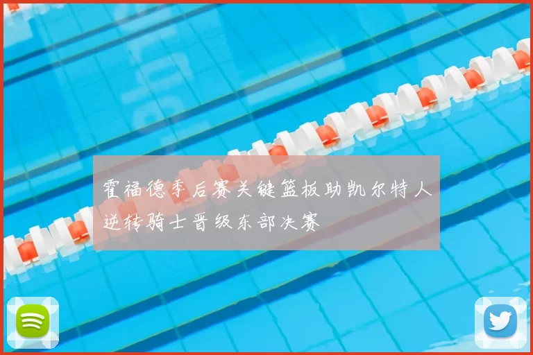 霍福德季后赛关键篮板助凯尔特人逆转骑士晋级东部决赛