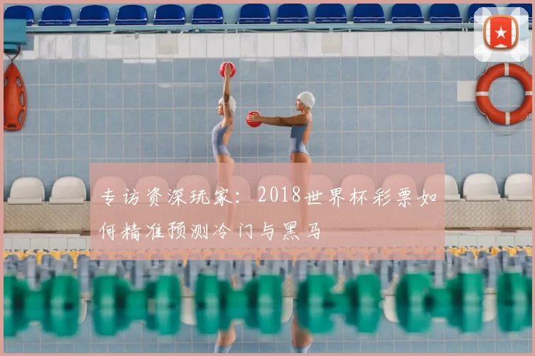 专访资深玩家：2018世界杯彩票如何精准预测冷门与黑马