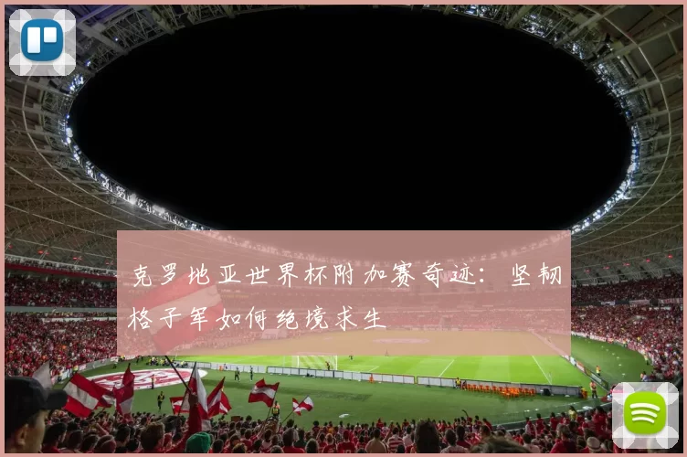 克罗地亚世界杯附加赛奇迹：坚韧格子军如何绝境求生