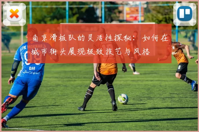 南京滑板队的灵活性探秘：如何在城市街头展现极致技艺与风格