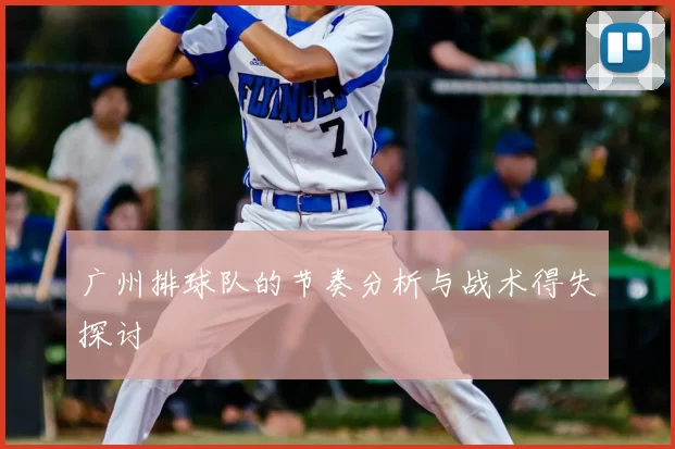 广州排球队的节奏分析与战术得失探讨