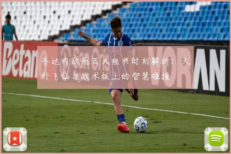齐达内欧冠百大经典时刻解析:天外飞仙与战术板上的智慧碰撞