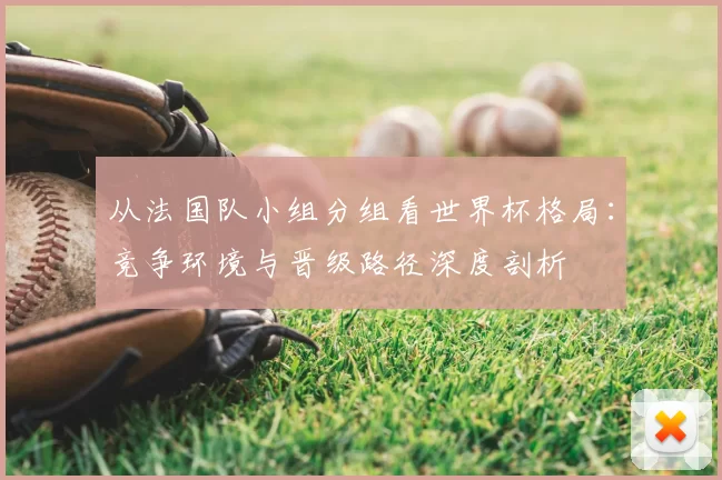 从法国队小组分组看世界杯格局：竞争环境与晋级路径深度剖析