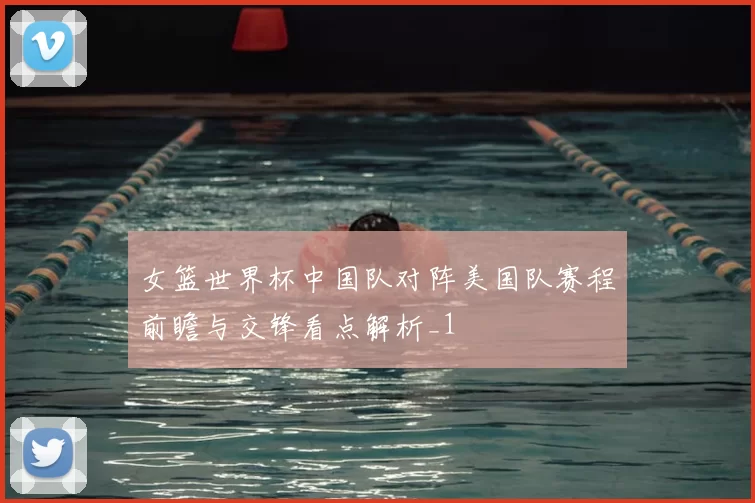 女篮世界杯中国队对阵美国队赛程前瞻与交锋看点解析_1