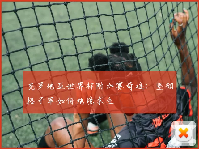 克罗地亚世界杯附加赛奇迹：坚韧格子军如何绝境求生