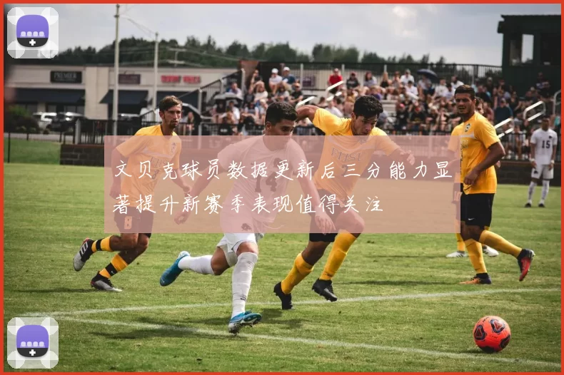 文贝克球员数据更新后三分能力显著提升新赛季表现值得关注