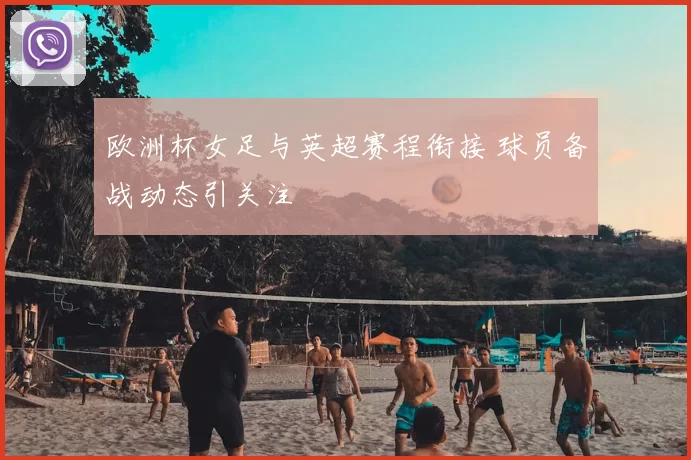 欧洲杯女足与英超赛程衔接 球员备战动态引关注
