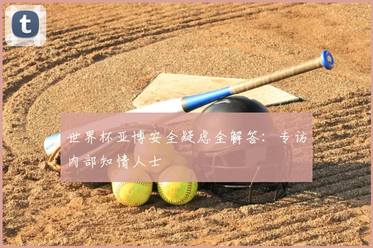 世界杯亚博安全疑虑全解答：专访内部知情人士