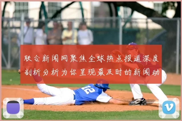 联合新闻网聚焦全球热点报道深度剖析分析为你呈现最及时的新闻动态