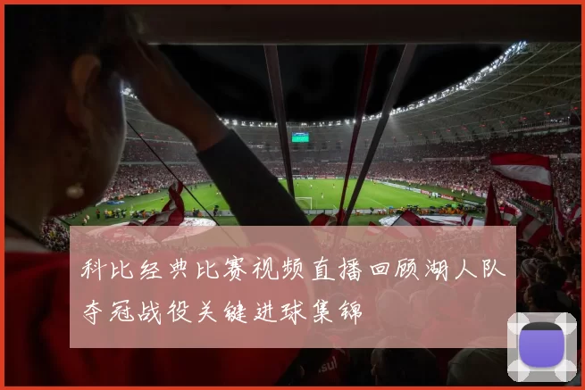 科比经典比赛视频直播回顾湖人队夺冠战役关键进球集锦