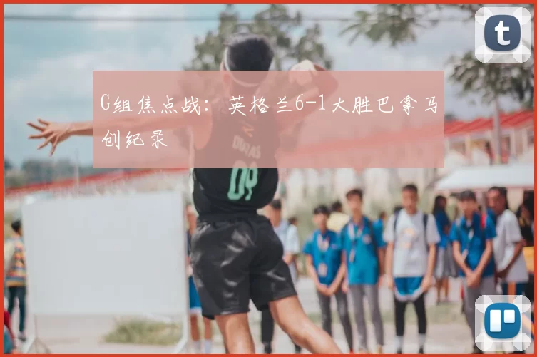 G组焦点战：英格兰6-1大胜巴拿马创纪录