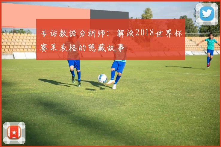 专访数据分析师:解读2018世界杯赛果表格的隐藏故事