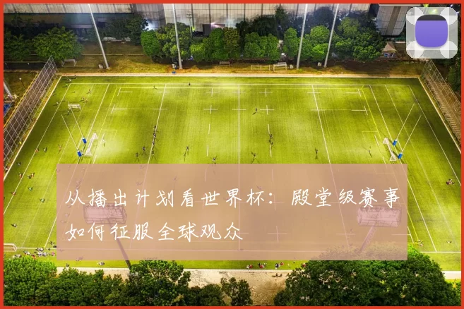 从播出计划看世界杯：殿堂级赛事如何征服全球观众
