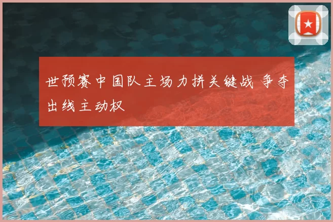 世预赛中国队主场力拼关键战 争夺出线主动权