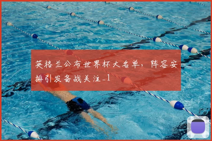 英格兰公布世界杯大名单，阵容安排引发备战关注_1