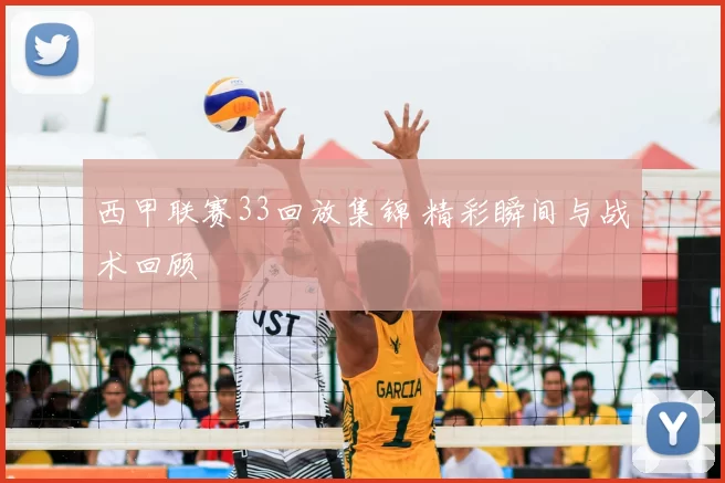 西甲联赛33回放集锦 精彩瞬间与战术回顾
