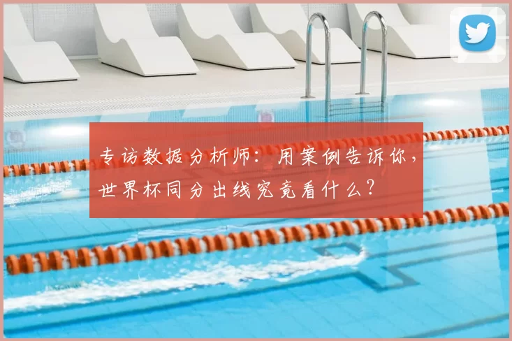 专访数据分析师：用案例告诉你，世界杯同分出线究竟看什么？