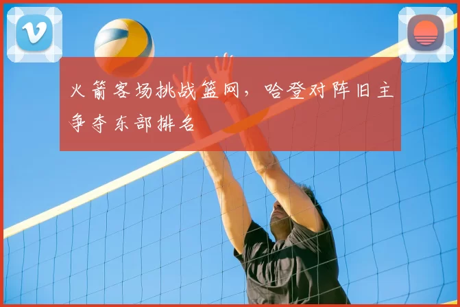火箭客场挑战篮网，哈登对阵旧主争夺东部排名
