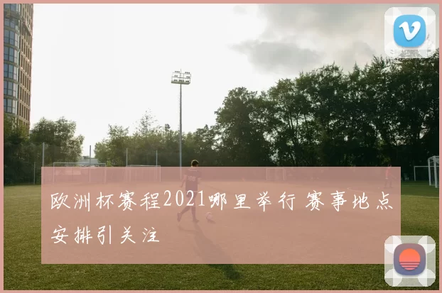欧洲杯赛程2021哪里举行 赛事地点安排引关注