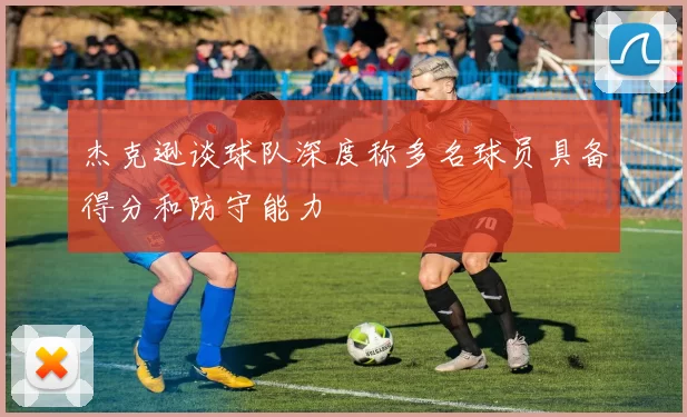 杰克逊谈球队深度称多名球员具备得分和防守能力