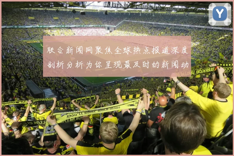 联合新闻网聚焦全球热点报道深度剖析分析为你呈现最及时的新闻动态