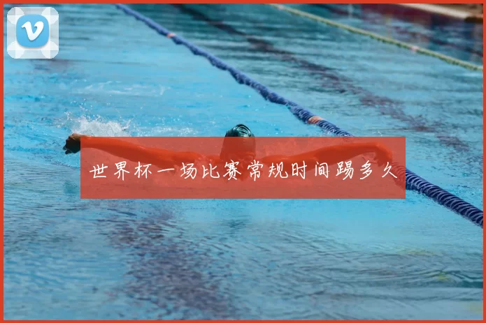 世界杯一场比赛常规时间踢多久