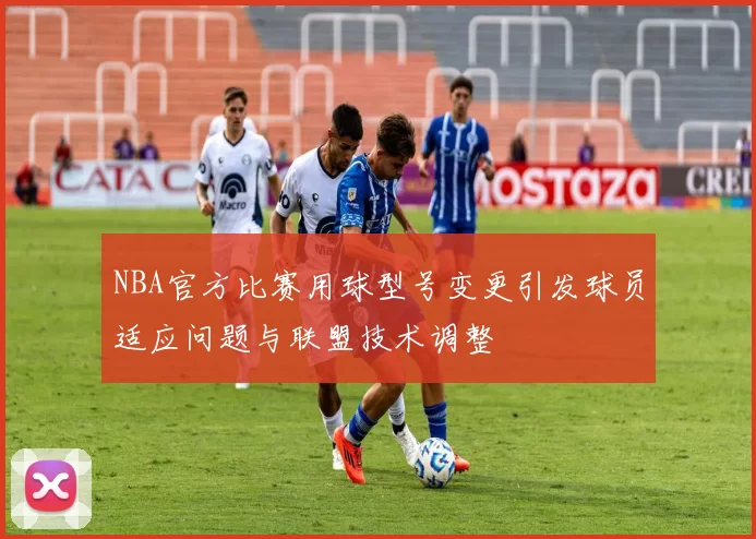 NBA官方比赛用球型号变更引发球员适应问题与联盟技术调整