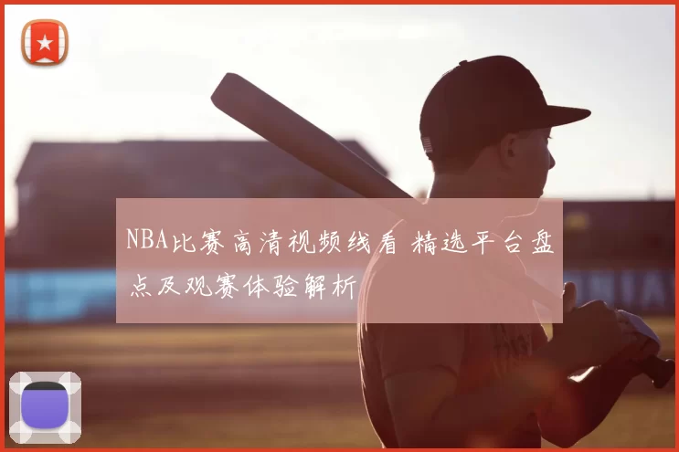 NBA比赛高清视频线看 精选平台盘点及观赛体验解析