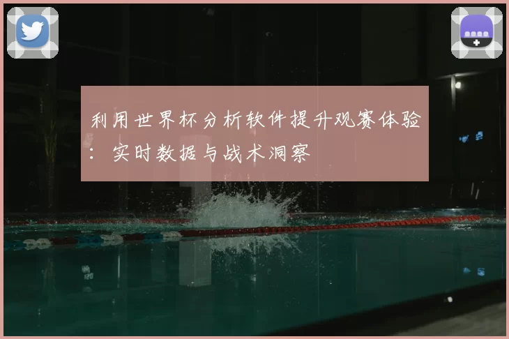 利用世界杯分析软件提升观赛体验：实时数据与战术洞察