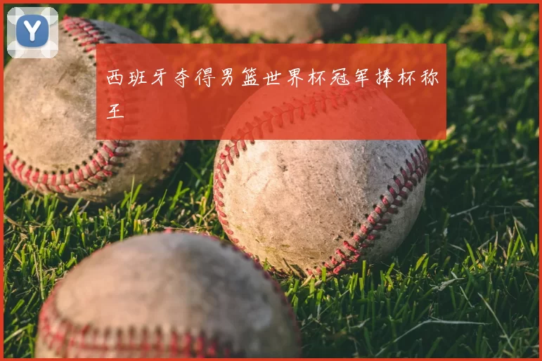 西班牙夺得男篮世界杯冠军捧杯称王