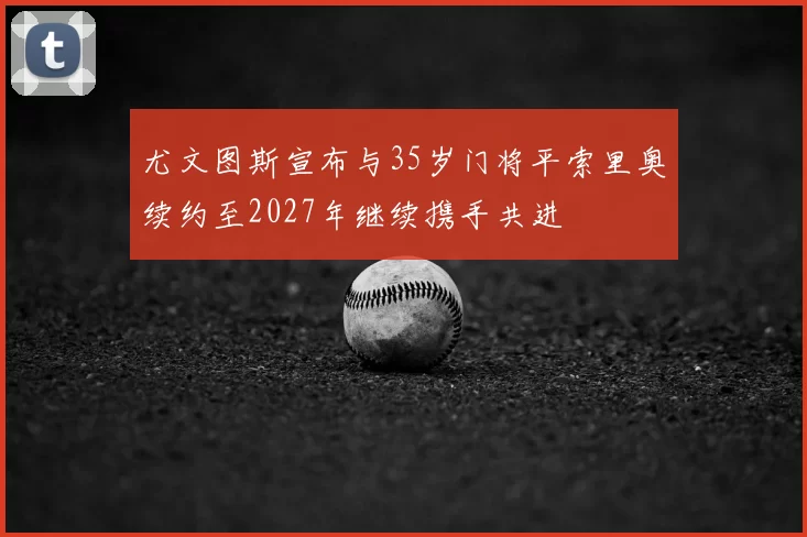 尤文图斯宣布与35岁门将平索里奥续约至2027年继续携手共进