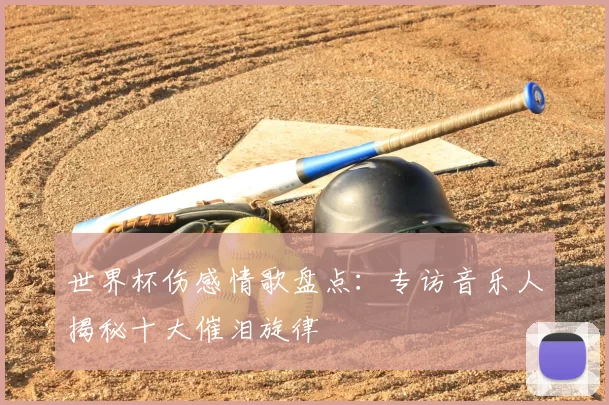世界杯伤感情歌盘点:专访音乐人揭秘十大催泪旋律