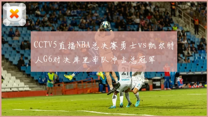 CCTV5直播NBA总决赛勇士vs凯尔特人G6对决库里率队冲击总冠军