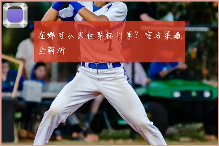 在哪可以买世界杯门票？官方渠道全解析